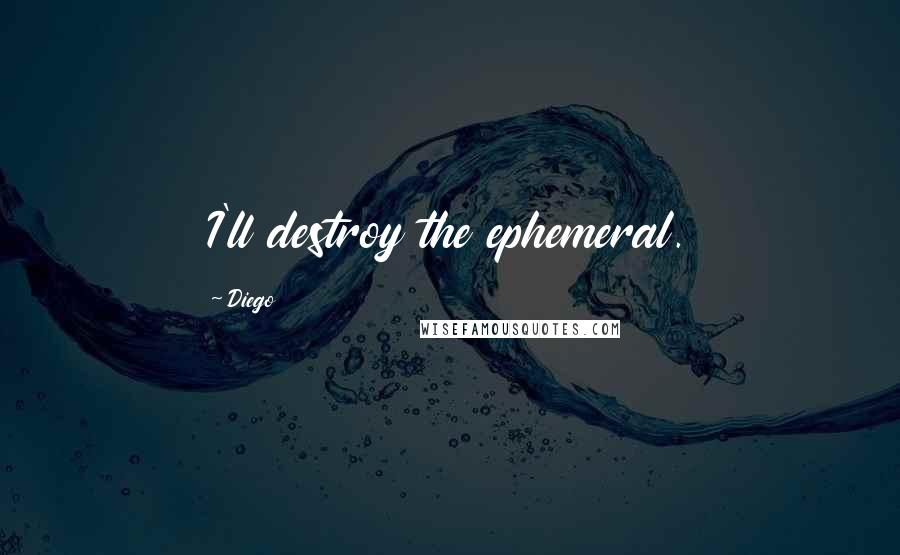 Diego quotes: I'll destroy the ephemeral. Diego quotes: I'll destroy the ephemeral.