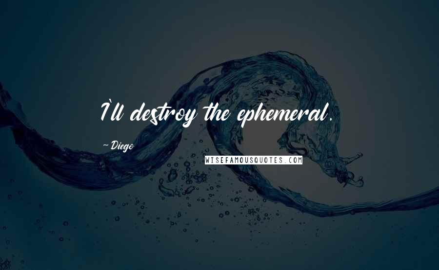 Diego quotes: I'll destroy the ephemeral.