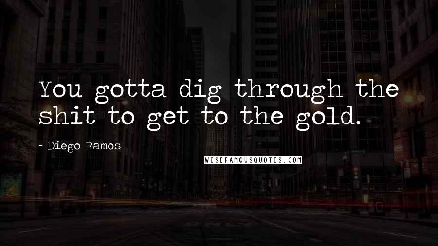 Diego Ramos quotes: You gotta dig through the shit to get to the gold.