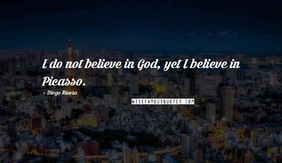Diego Rivera quotes: I do not believe in God, yet I believe in Picasso.
