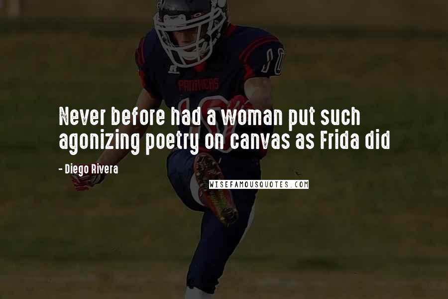 Diego Rivera quotes: Never before had a woman put such agonizing poetry on canvas as Frida did