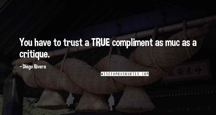 Diego Rivera quotes: You have to trust a TRUE compliment as muc as a critique.