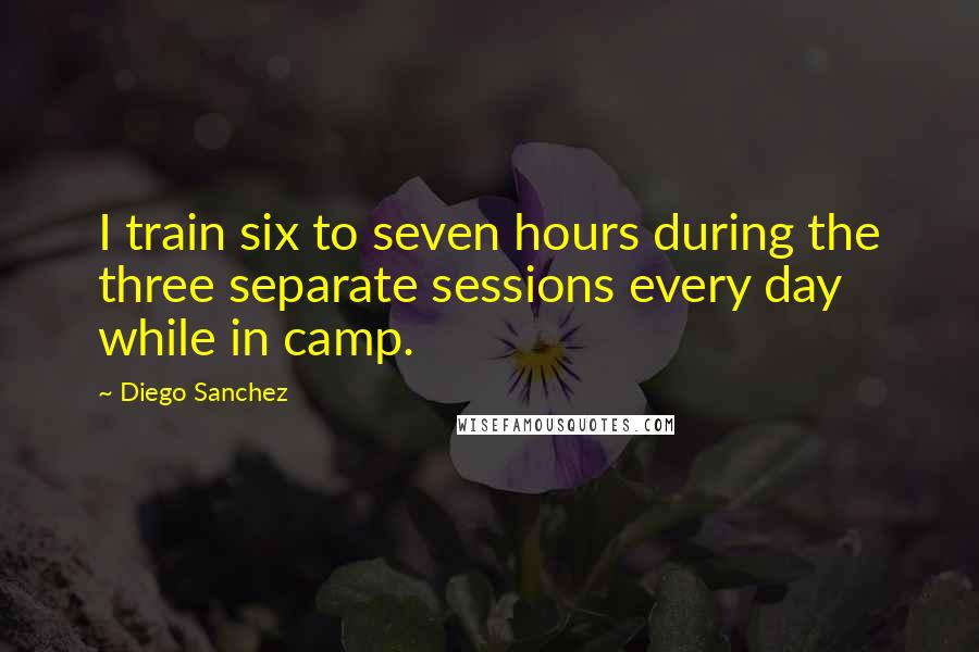 Diego Sanchez quotes: I train six to seven hours during the three separate sessions every day while in camp.