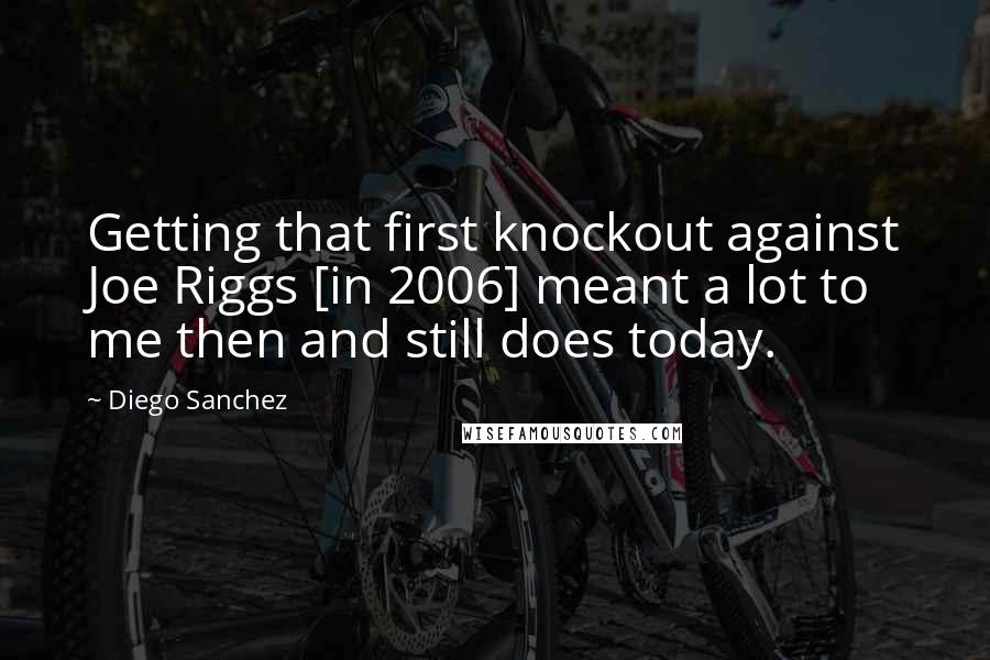 Diego Sanchez quotes: Getting that first knockout against Joe Riggs [in 2006] meant a lot to me then and still does today.