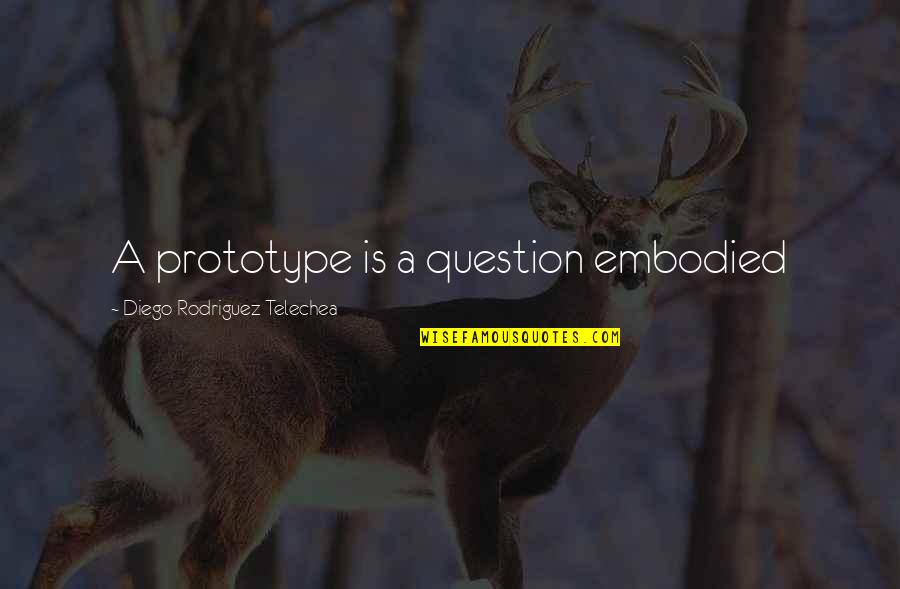 Diego's Quotes By Diego Rodriguez Telechea: A prototype is a question embodied