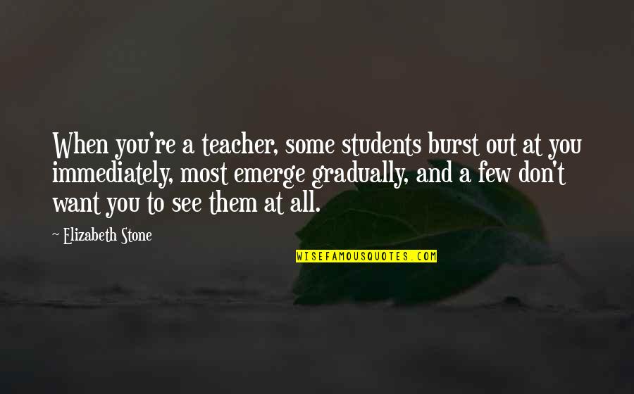 Dieguitos Quotes By Elizabeth Stone: When you're a teacher, some students burst out