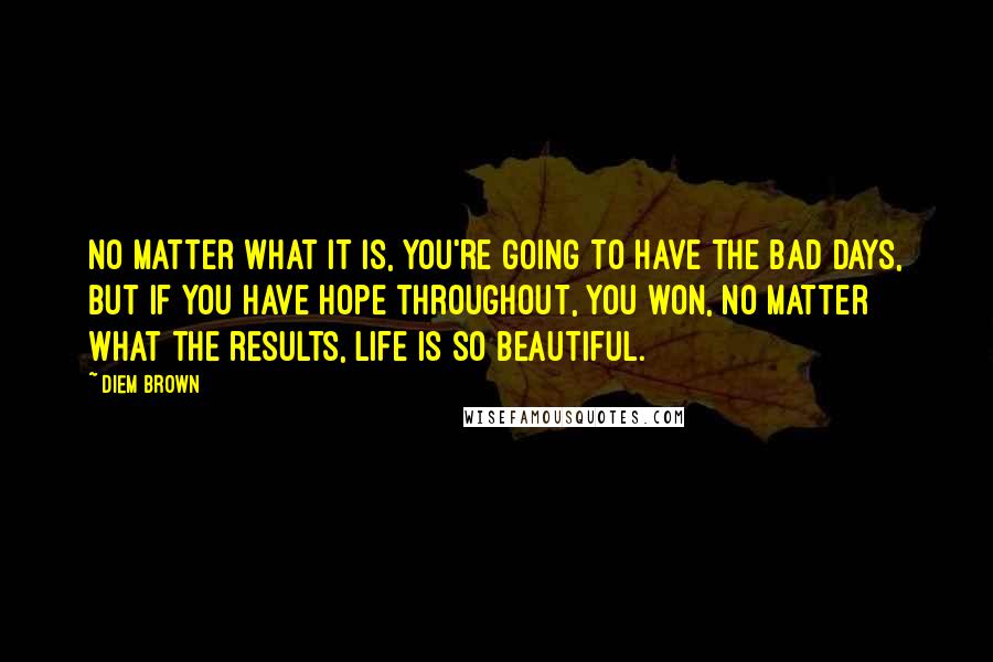 Diem Brown quotes: No matter what it is, you're going to have the bad days, but if you have hope throughout, you won, no matter what the results, Life is so beautiful.