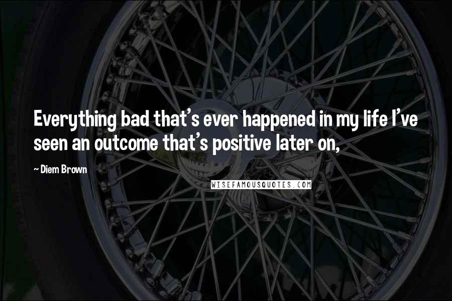 Diem Brown quotes: Everything bad that's ever happened in my life I've seen an outcome that's positive later on,