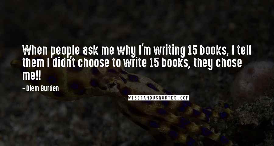 Diem Burden quotes: When people ask me why I'm writing 15 books, I tell them I didn't choose to write 15 books, they chose me!!