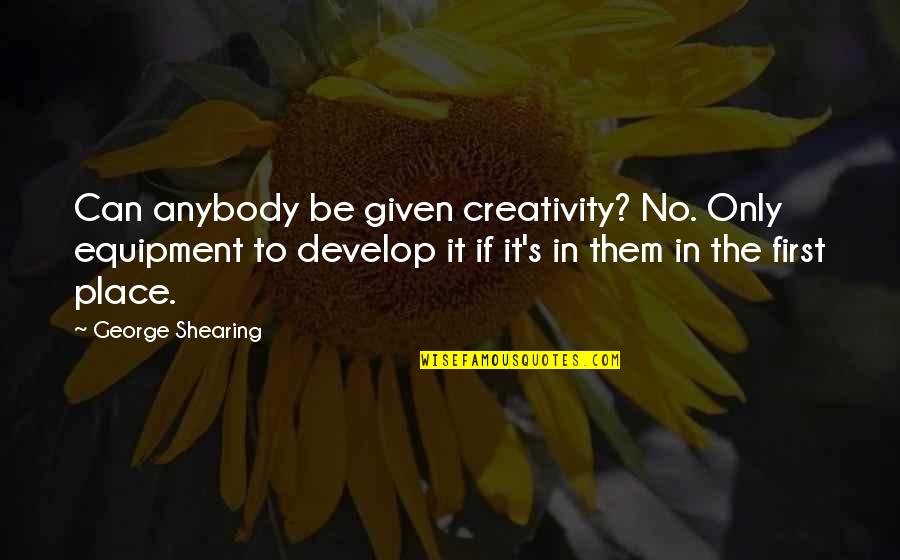 Dieppoise Sauce Quotes By George Shearing: Can anybody be given creativity? No. Only equipment