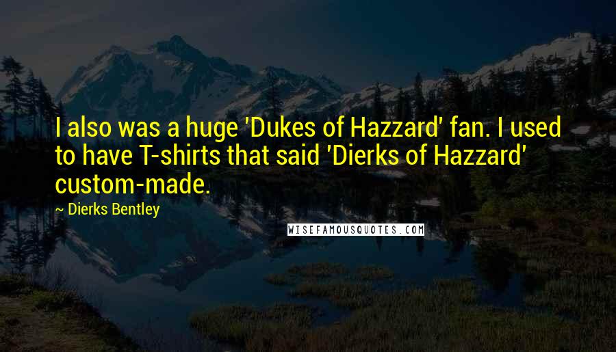 Dierks Bentley quotes: I also was a huge 'Dukes of Hazzard' fan. I used to have T-shirts that said 'Dierks of Hazzard' custom-made. Dierks Bentley quotes: I also was a huge 'Dukes of Hazzard' fan. I used to have T-shirts that said 'Dierks of Hazzard' custom-made.