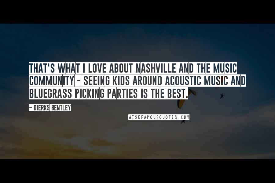Dierks Bentley quotes: That's what I love about Nashville and the music community - seeing kids around acoustic music and bluegrass picking parties is the best.