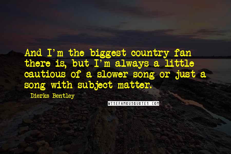 Dierks Bentley quotes: And I'm the biggest country fan there is, but I'm always a little cautious of a slower song or just a song with subject matter.