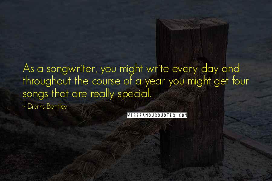 Dierks Bentley quotes: As a songwriter, you might write every day and throughout the course of a year you might get four songs that are really special.