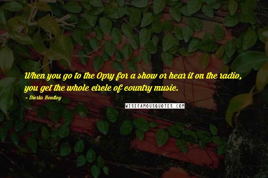 Dierks Bentley quotes: When you go to the Opry for a show or hear it on the radio, you get the whole circle of country music.