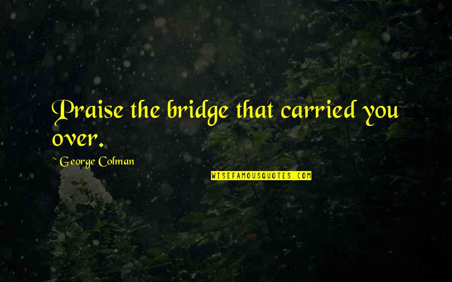 Dieron Fox Quotes By George Colman: Praise the bridge that carried you over. Dieron Fox Quotes By George Colman: Praise the bridge that carried you over.