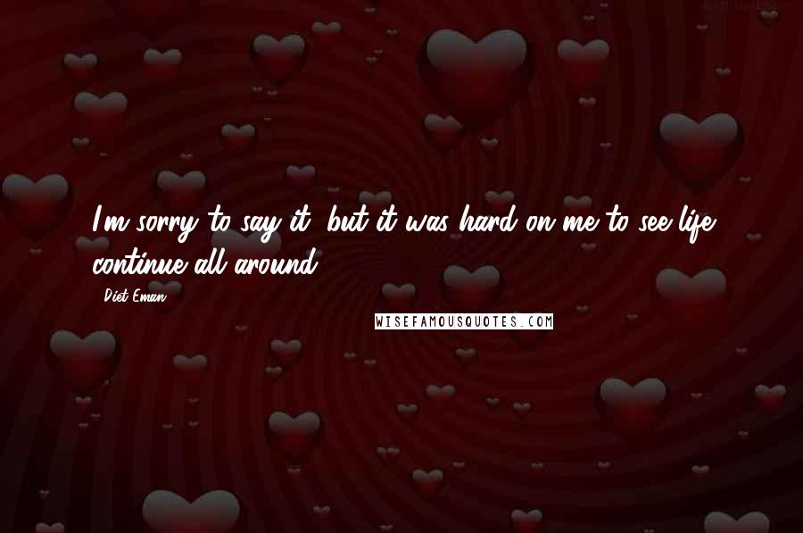 Diet Eman quotes: I'm sorry to say it, but it was hard on me to see life continue all around.