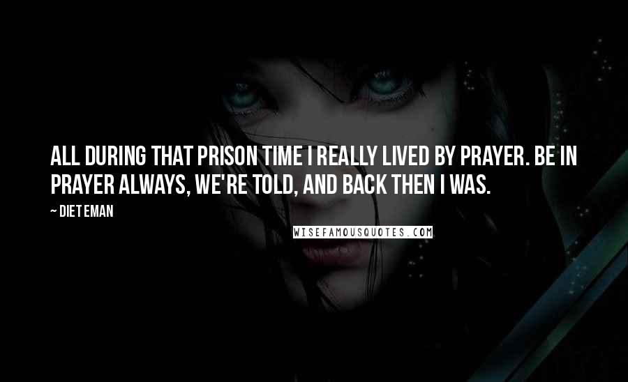 Diet Eman quotes: All during that prison time I really lived by prayer. Be in prayer always, we're told, and back then I was.