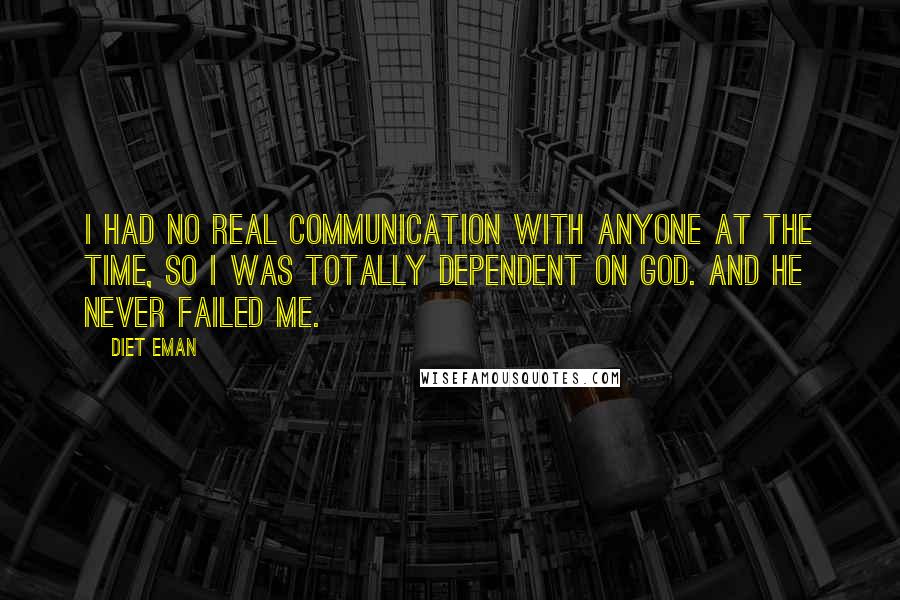Diet Eman quotes: I had no real communication with anyone at the time, so I was totally dependent on God. And he never failed me.