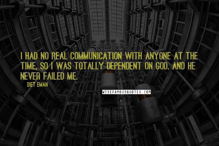 Diet Eman quotes: I had no real communication with anyone at the time, so I was totally dependent on God. And he never failed me. Diet Eman quotes: I had no real communication with anyone at the time, so I was totally dependent on God. And he never failed me.