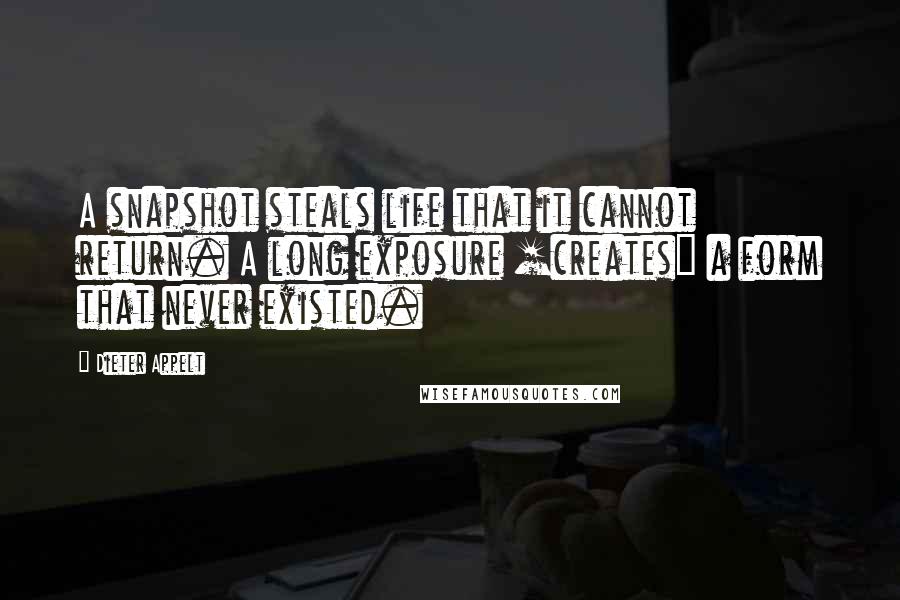 Dieter Appelt quotes: A snapshot steals life that it cannot return. A long exposure [creates] a form that never existed.