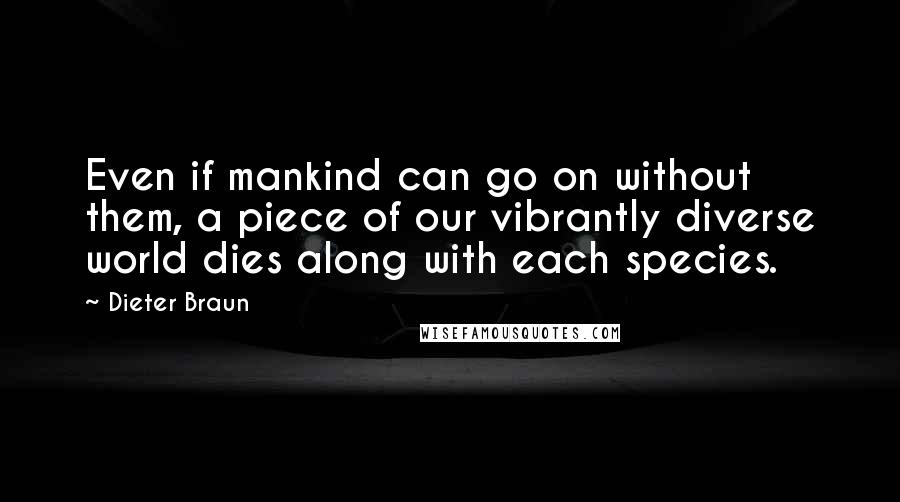 Dieter Braun quotes: Even if mankind can go on without them, a piece of our vibrantly diverse world dies along with each species.