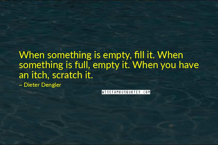 Dieter Dengler quotes: When something is empty, fill it. When something is full, empty it. When you have an itch, scratch it.