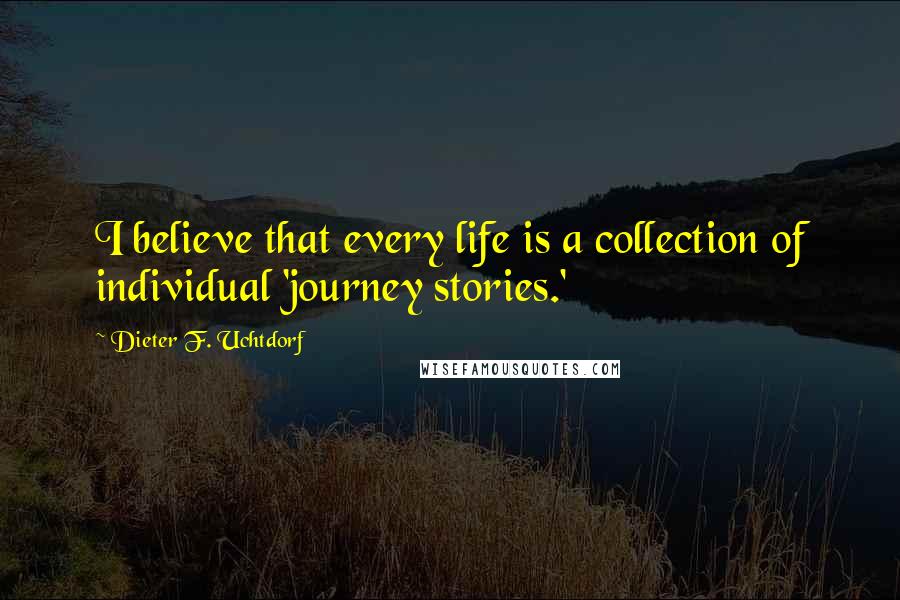 Dieter F. Uchtdorf quotes: I believe that every life is a collection of individual 'journey stories.'