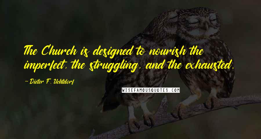 Dieter F. Uchtdorf quotes: The Church is designed to nourish the imperfect, the struggling, and the exhausted.