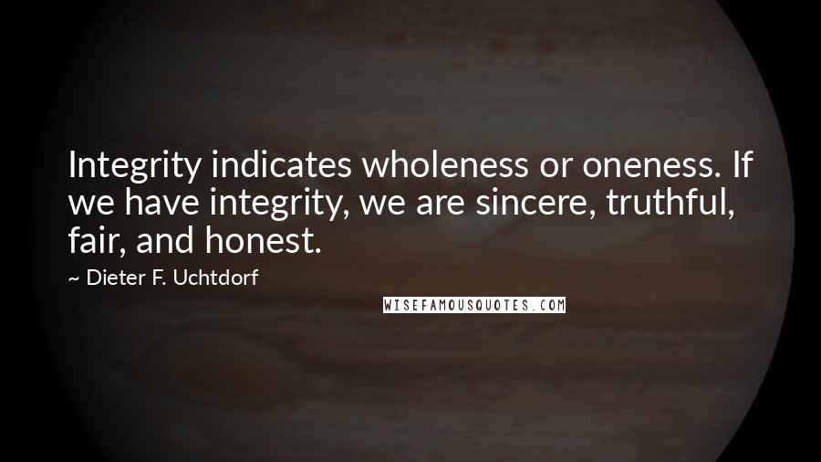 Dieter F. Uchtdorf quotes: Integrity indicates wholeness or oneness. If we have integrity, we are sincere, truthful, fair, and honest.