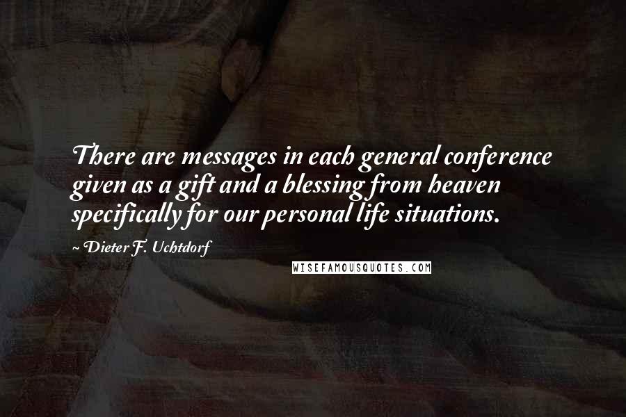 Dieter F. Uchtdorf quotes: There are messages in each general conference given as a gift and a blessing from heaven specifically for our personal life situations.