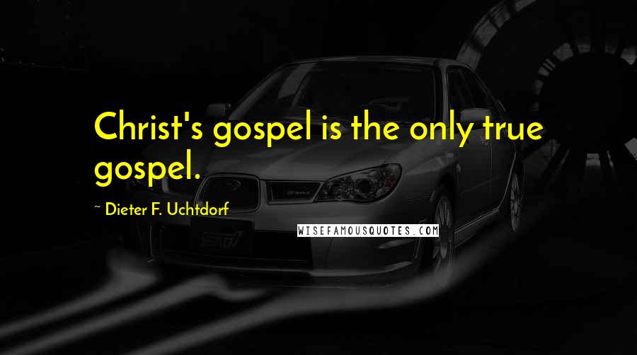Dieter F. Uchtdorf quotes: Christ's gospel is the only true gospel.