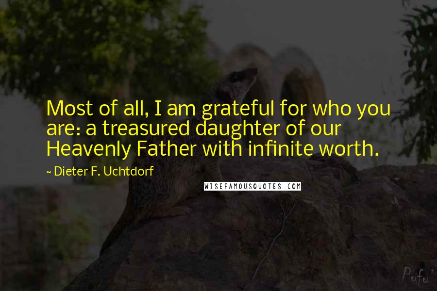 Dieter F. Uchtdorf quotes: Most of all, I am grateful for who you are: a treasured daughter of our Heavenly Father with infinite worth.