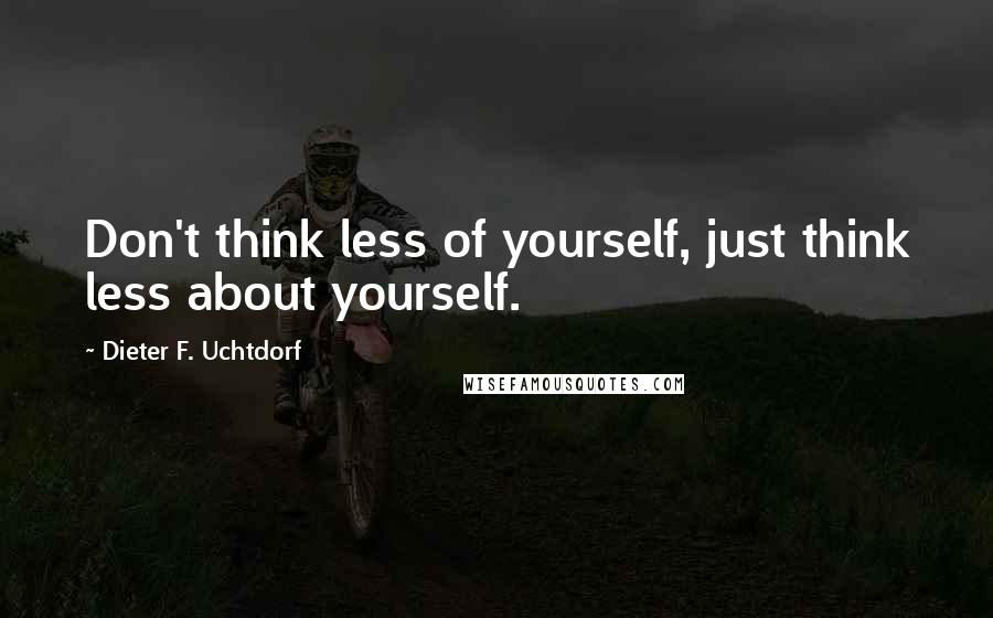 Dieter F. Uchtdorf quotes: Don't think less of yourself, just think less about yourself.