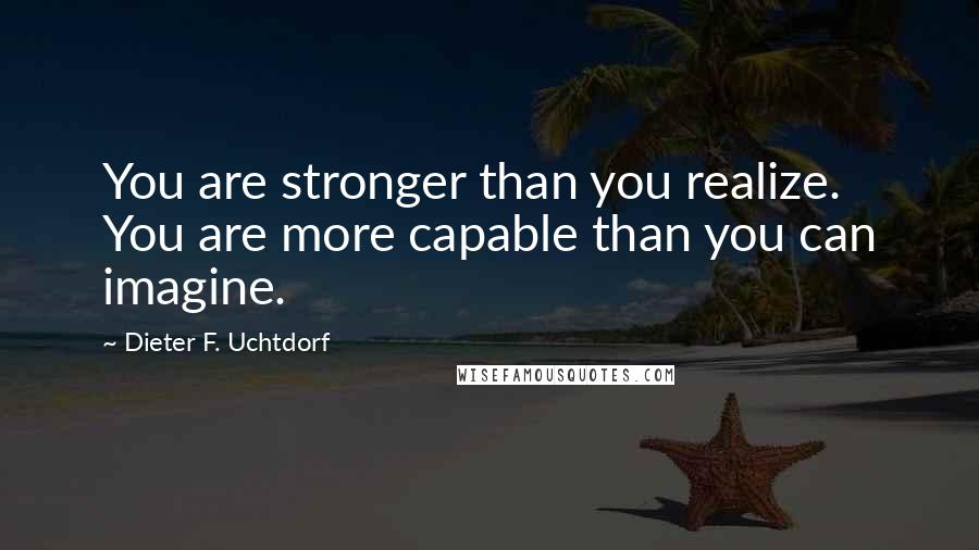 Dieter F. Uchtdorf quotes: You are stronger than you realize. You are more capable than you can imagine.