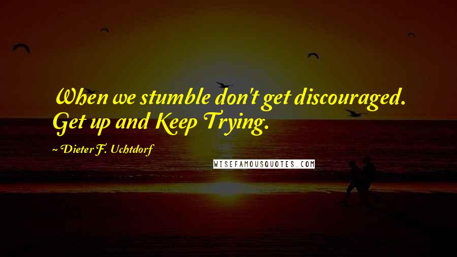 Dieter F. Uchtdorf quotes: When we stumble don't get discouraged. Get up and Keep Trying.
