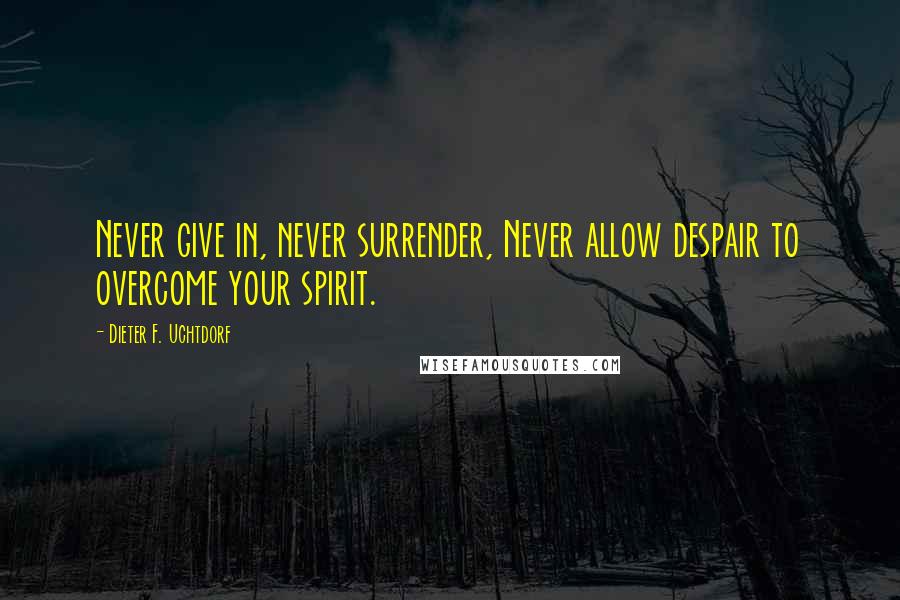 Dieter F. Uchtdorf quotes: Never give in, never surrender, Never allow despair to overcome your spirit.