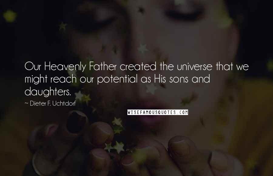 Dieter F. Uchtdorf quotes: Our Heavenly Father created the universe that we might reach our potential as His sons and daughters.