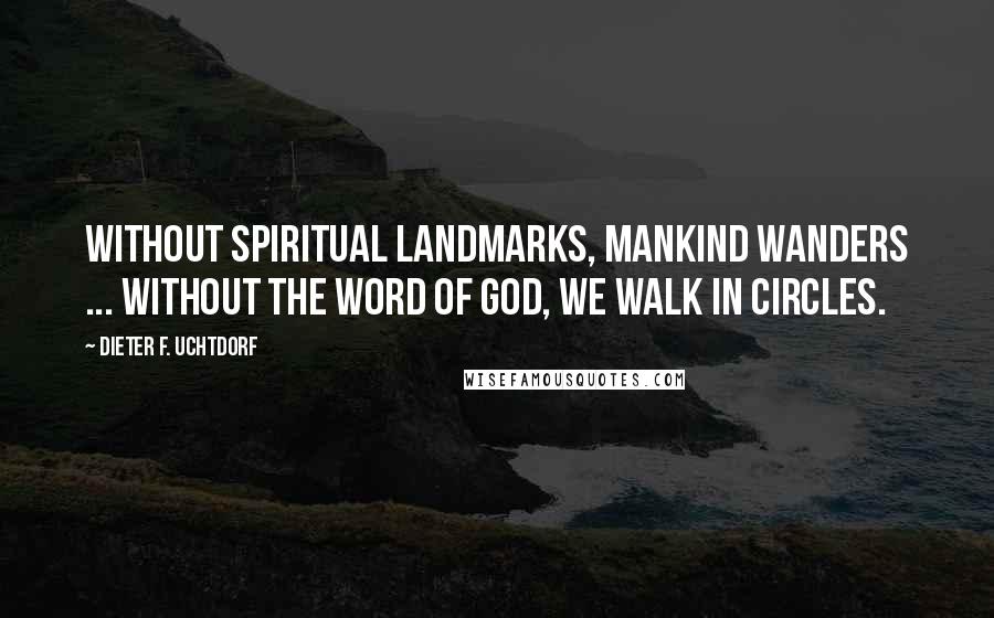 Dieter F. Uchtdorf quotes: Without spiritual landmarks, mankind wanders ... Without the word of God, we walk in circles.