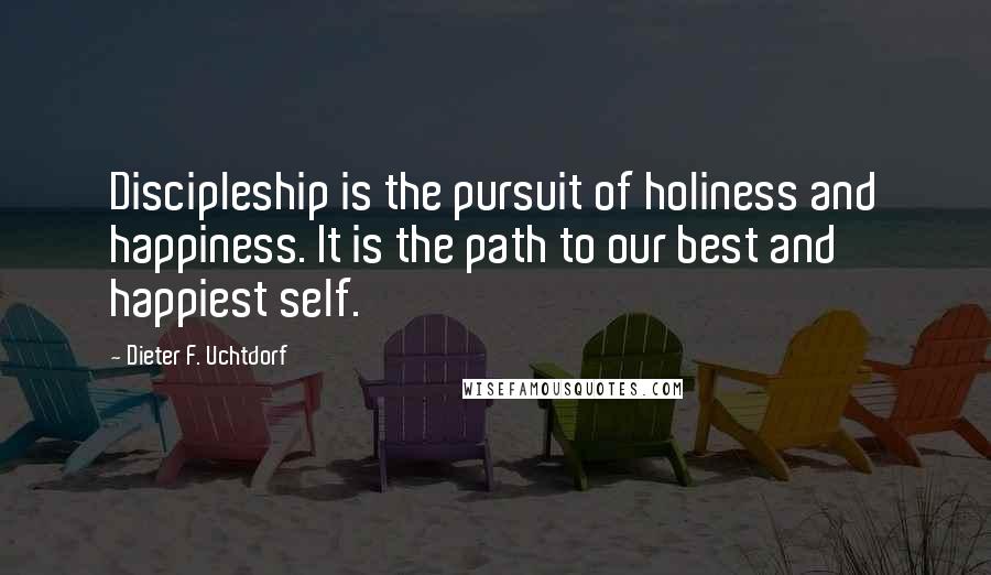 Dieter F. Uchtdorf quotes: Discipleship is the pursuit of holiness and happiness. It is the path to our best and happiest self.