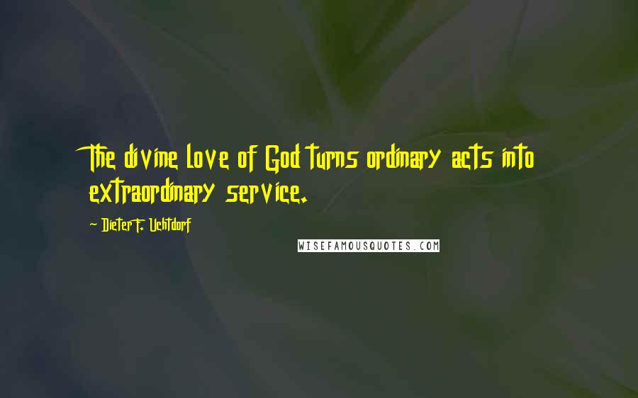Dieter F. Uchtdorf quotes: The divine love of God turns ordinary acts into extraordinary service.