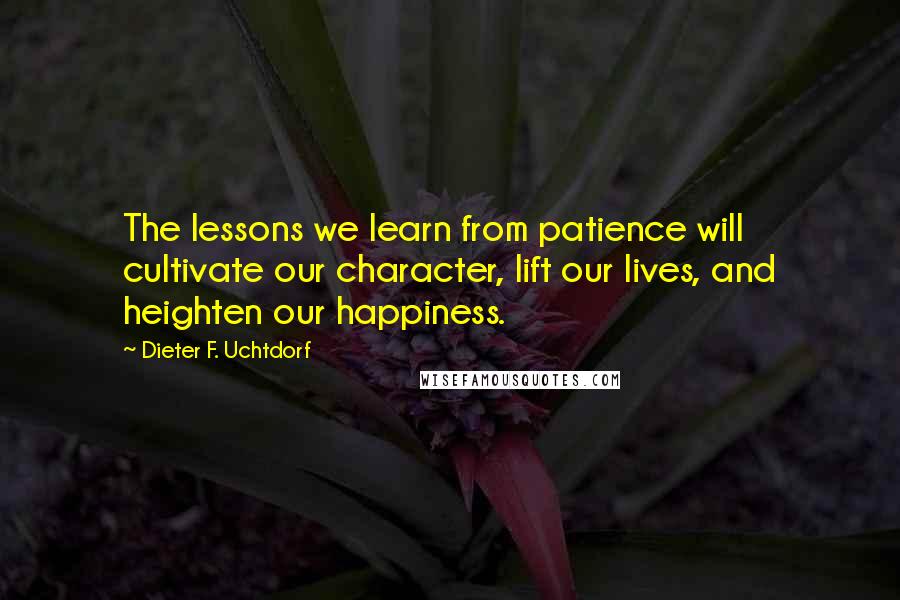Dieter F. Uchtdorf quotes: The lessons we learn from patience will cultivate our character, lift our lives, and heighten our happiness.