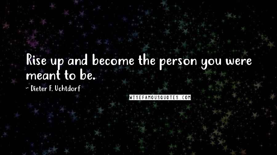 Dieter F. Uchtdorf quotes: Rise up and become the person you were meant to be.