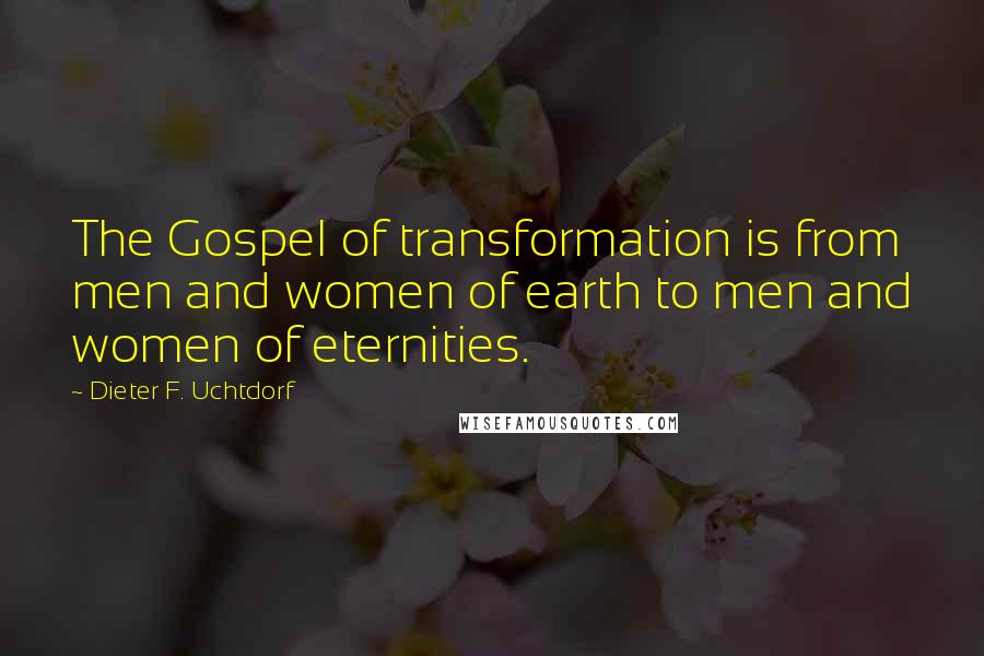 Dieter F. Uchtdorf quotes: The Gospel of transformation is from men and women of earth to men and women of eternities.