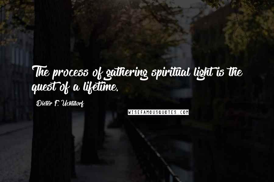 Dieter F. Uchtdorf quotes: The process of gathering spiritual light is the quest of a lifetime.