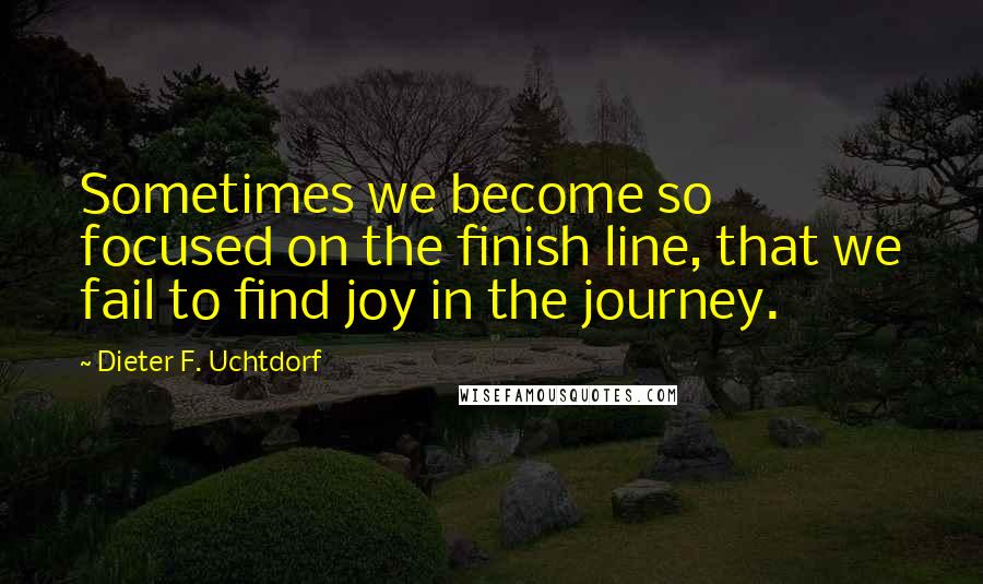 Dieter F. Uchtdorf quotes: Sometimes we become so focused on the finish line, that we fail to find joy in the journey.