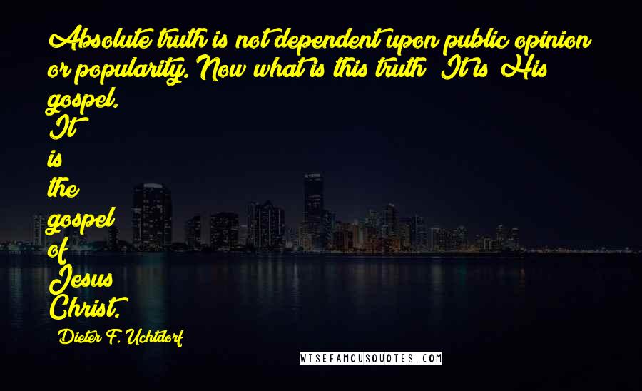 Dieter F. Uchtdorf quotes: Absolute truth is not dependent upon public opinion or popularity. Now what is this truth? It is His gospel. It is the gospel of Jesus Christ.