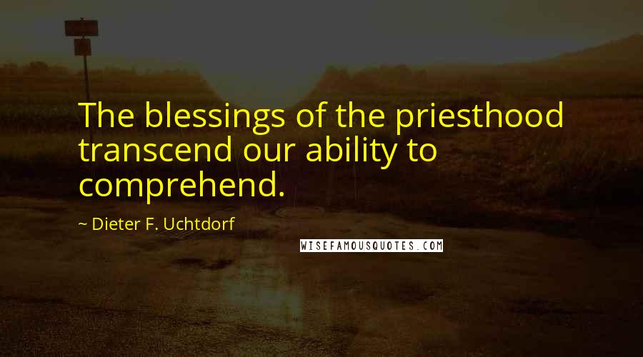 Dieter F. Uchtdorf quotes: The blessings of the priesthood transcend our ability to comprehend.