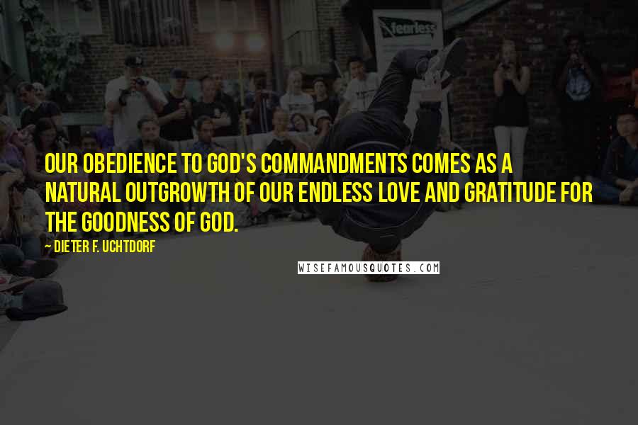 Dieter F. Uchtdorf quotes: Our obedience to God's commandments comes as a natural outgrowth of our endless love and gratitude for the goodness of God.