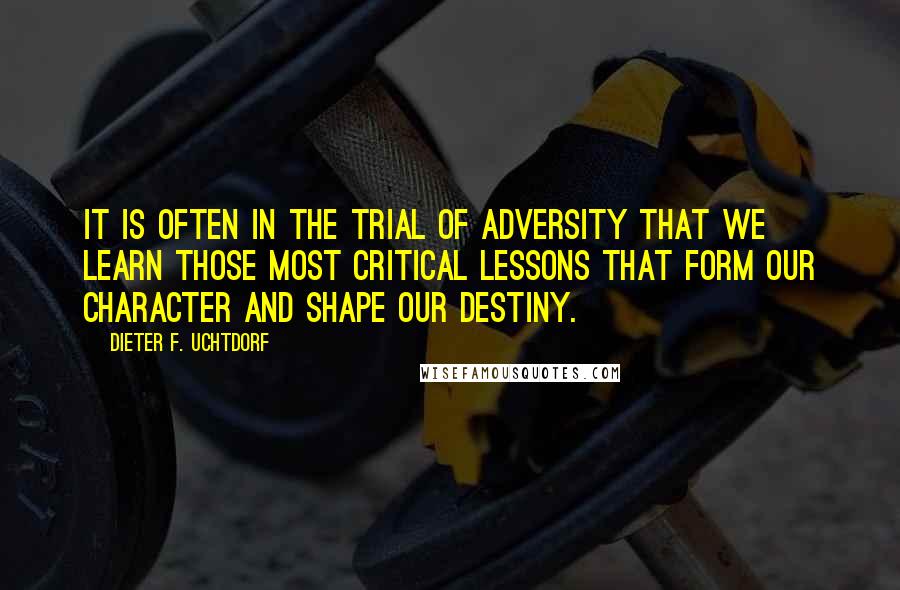 Dieter F. Uchtdorf quotes: It is often in the trial of adversity that we learn those most critical lessons that form our character and shape our destiny.